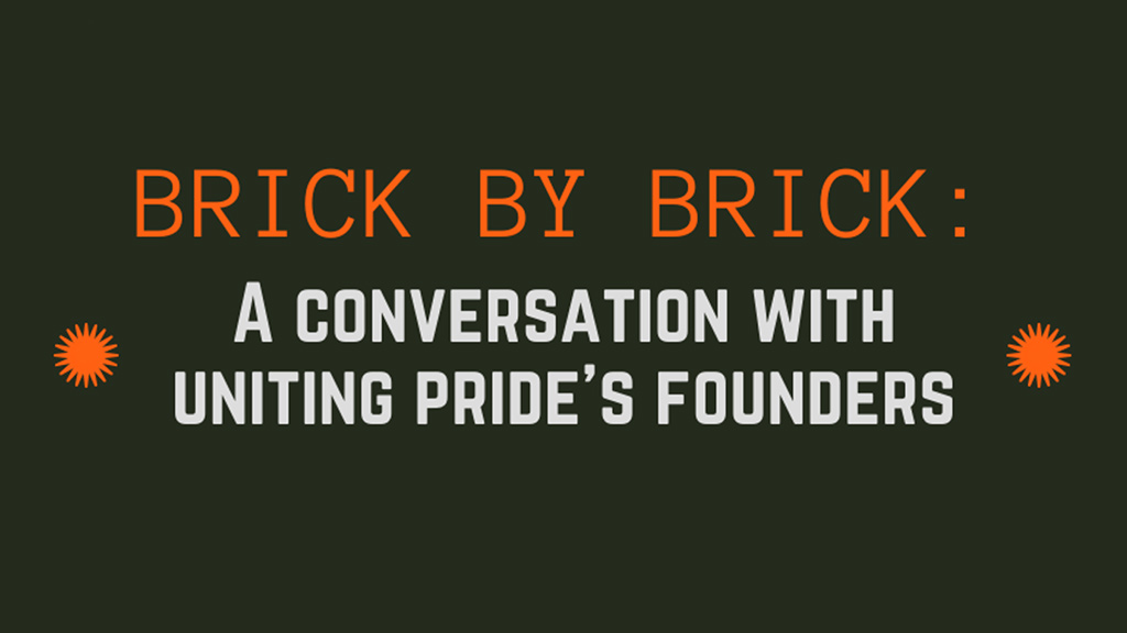 A event poster with a dark green background and "Brick by Brick" written in bright orange letters at the top and "A Conversation with Uniting Pride's Founders" in bold white letters underneath.